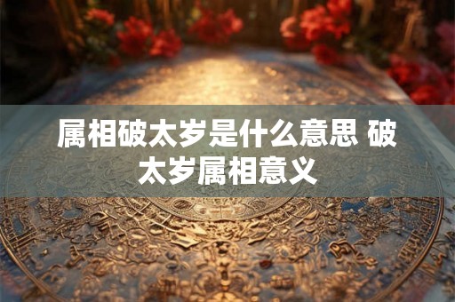 属相破太岁是什么意思 破太岁属相意义 属相破太岁是什么意思 破太岁属相意义