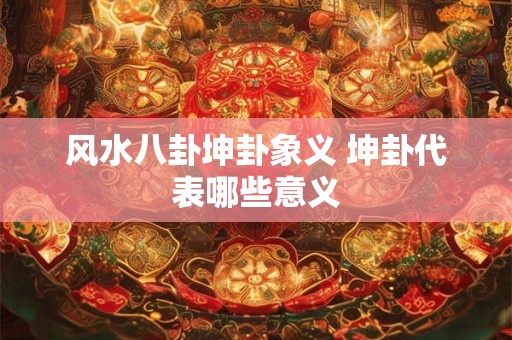 风水八卦坤卦象义 坤卦代表哪些意义