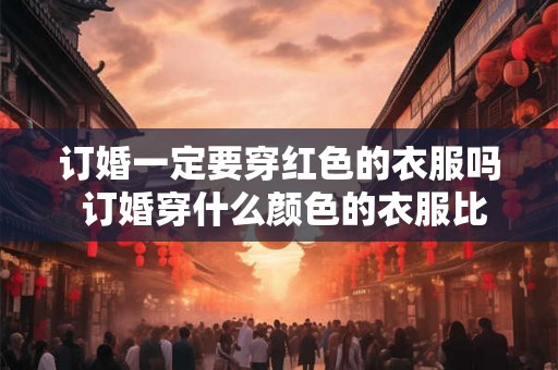 订婚一定要穿红色的衣服吗 订婚穿什么颜色的衣服比较好
