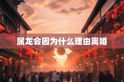 属龙会因为什么理由离婚 属龙会因为什么理由离婚