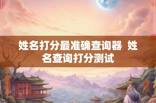 姓名打分最准确查询器  姓名查询打分测试