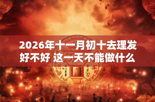 2026年十一月初十去理发好不好 这一天不能做什么 2026年十一月初十去理发好不好 这一天不能做什么
