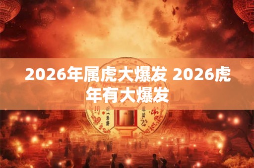 2026年属虎大爆发 2026虎年有大爆发