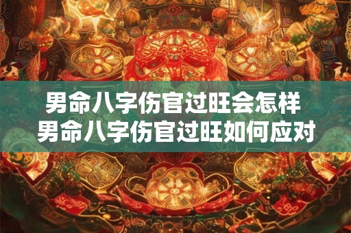 男命八字伤官过旺会怎样 男命八字伤官过旺如何应对 男命八字伤官过旺会怎样 男命八字伤官过旺如何应对