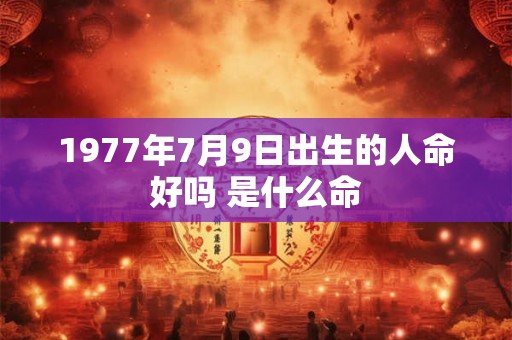 1977年7月9日出生的人命好吗 是什么命