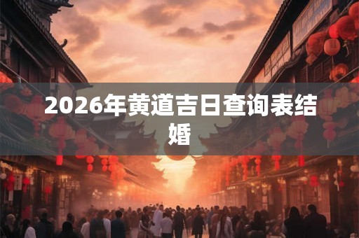 2026年黄道吉日查询表结婚 2026年黄道吉日查询表结婚