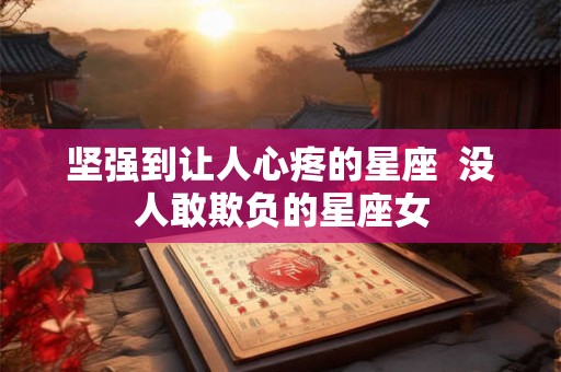 坚强到让人心疼的星座  没人敢欺负的星座女