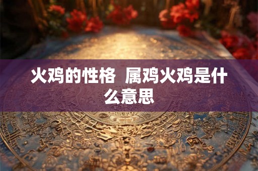 火鸡的性格  属鸡火鸡是什么意思