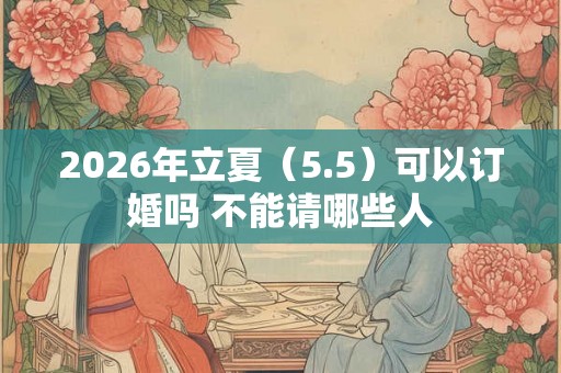 2026年立夏(5.5)可以订婚吗 不能请哪些人 2026年立夏(5.5)可以订婚吗 不能请哪些人