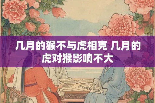 几月的猴不与虎相克 几月的虎对猴影响不大