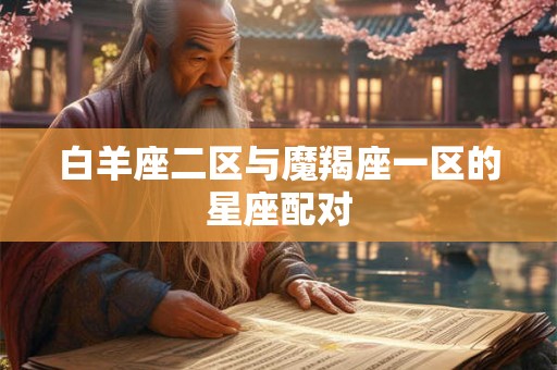 白羊座二区与魔羯座一区的星座配对