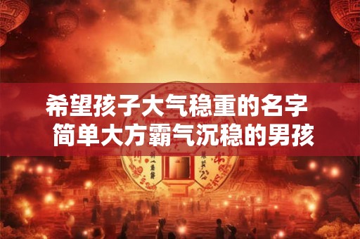 希望孩子大气稳重的名字  简单大方霸气沉稳的男孩名字