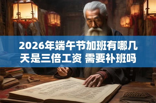 2026年端午节加班有哪几天是三倍工资 需要补班吗 2026年端午节加班有哪几天是三倍工资 需要补班吗