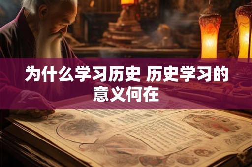 为什么学习历史 历史学习的意义何在 为什么学习历史 历史学习的意义何在