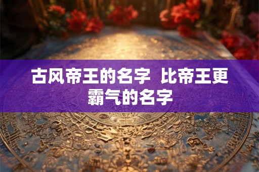 古风帝王的名字  比帝王更霸气的名字