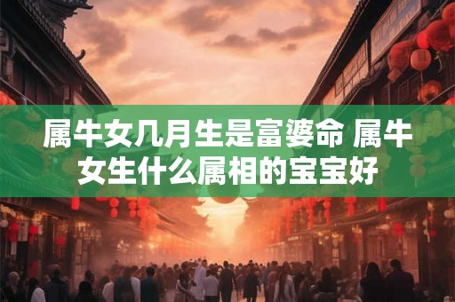 属牛女几月生是富婆命 属牛女生什么属相的宝宝好