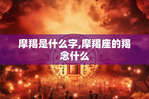 摩羯是什么字,摩羯座的羯念什么