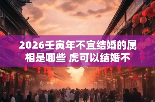 2026壬寅年不宜结婚的属相是哪些 虎可以结婚不