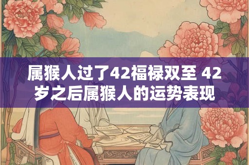 属猴人过了42福禄双至 42岁之后属猴人的运势表现