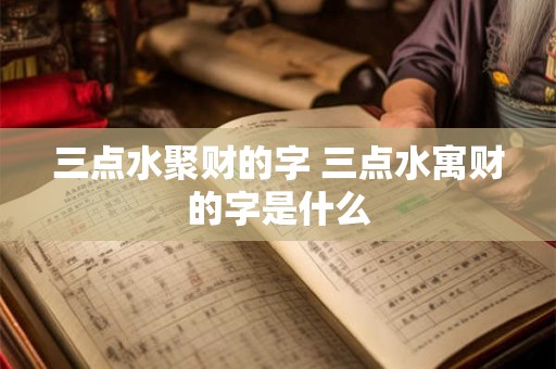 三点水聚财的字 三点水寓财的字是什么