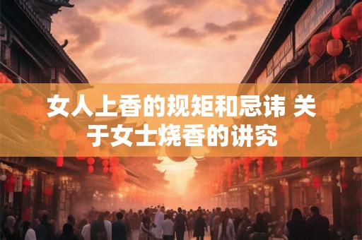 女人上香的规矩和忌讳 关于女士烧香的讲究