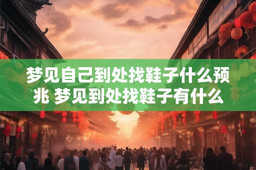 梦见自己到处找鞋子什么预兆 梦见到处找鞋子有什么含义