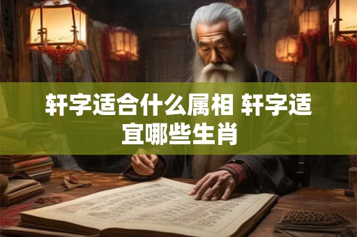 轩字适合什么属相 轩字适宜哪些生肖