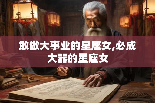 敢做大事业的星座女,必成大器的星座女