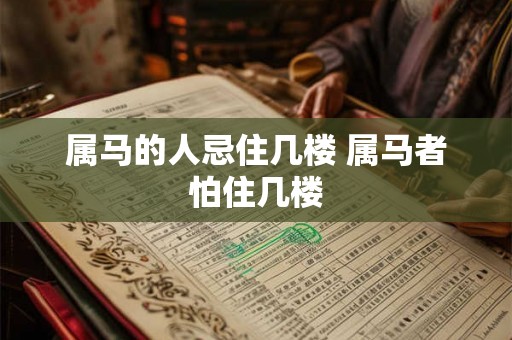 属马的人忌住几楼 属马者怕住几楼 属马的人忌住几楼 属马者怕住几楼