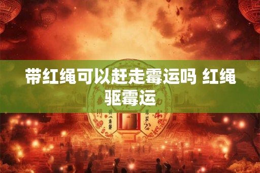 带红绳可以赶走霉运吗 红绳驱霉运 带红绳可以赶走霉运吗 红绳驱霉运