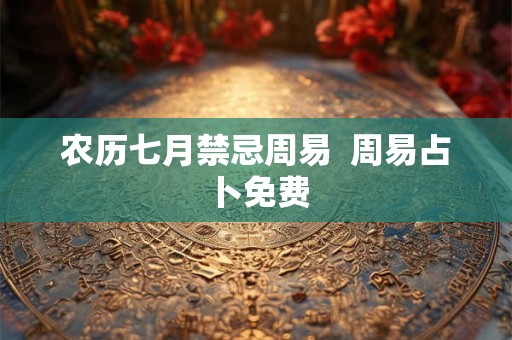农历七月禁忌周易 周易占卜免费 农历七月禁忌周易 周易占卜免费