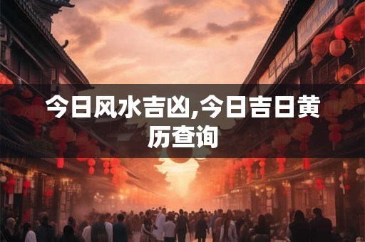 今日风水吉凶,今日吉日黄历查询 今日风水吉凶,今日吉日黄历查询