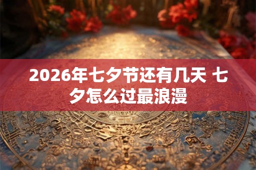 2026年七夕节还有几天 七夕怎么过最浪漫