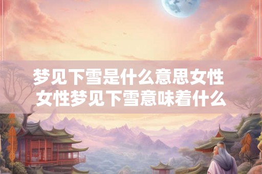 梦见下雪是什么意思女性 女性梦见下雪意味着什么