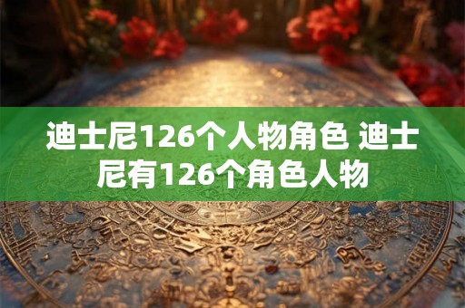 迪士尼126个人物角色 迪士尼有126个角色人物 迪士尼126个人物角色 迪士尼有126个角色人物