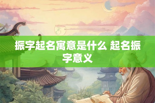 振字起名寓意是什么 起名振字意义