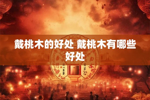 戴桃木的好处 戴桃木有哪些好处 戴桃木的好处 戴桃木有哪些好处