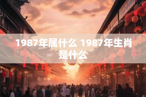 1987年属什么 1987年生肖是什么