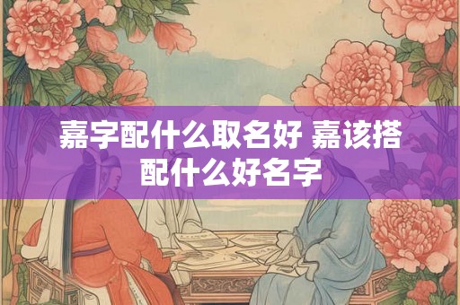 嘉字配什么取名好 嘉该搭配什么好名字