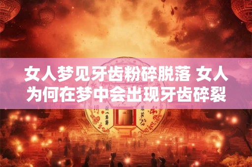 女人梦见牙齿粉碎脱落 女人为何在梦中会出现牙齿碎裂脱落的情景