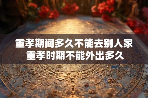 重孝期间多久不能去别人家 重孝时期不能外出多久
