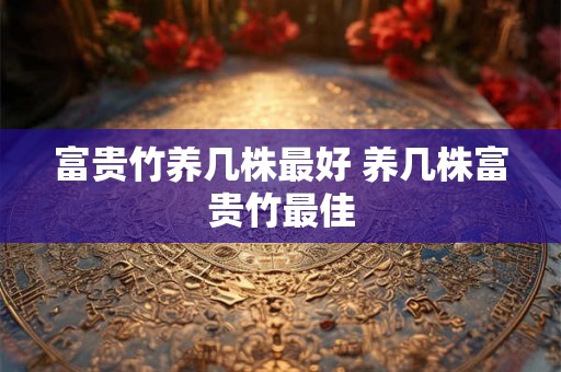 富贵竹养几株最好 养几株富贵竹最佳
