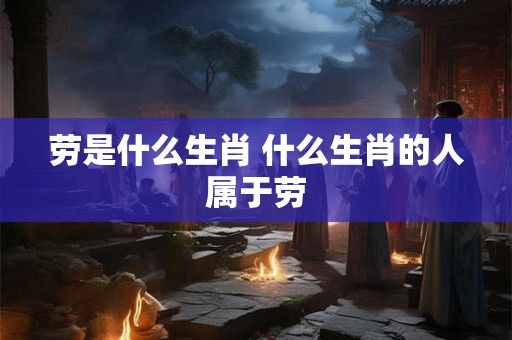 劳是什么生肖 什么生肖的人属于劳