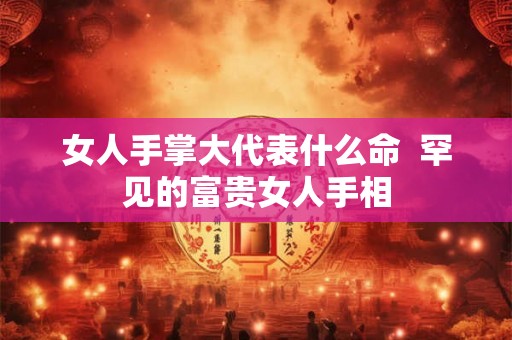 女人手掌大代表什么命  罕见的富贵女人手相