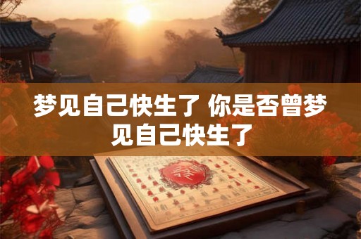 梦见自己快生了 你是否曾梦见自己快生了 梦见自己快生了 你是否曾梦见自己快生了