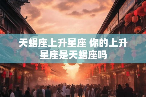 天蝎座上升星座 你的上升星座是天蝎座吗