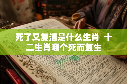 死了又复活是什么生肖  十二生肖哪个死而复生