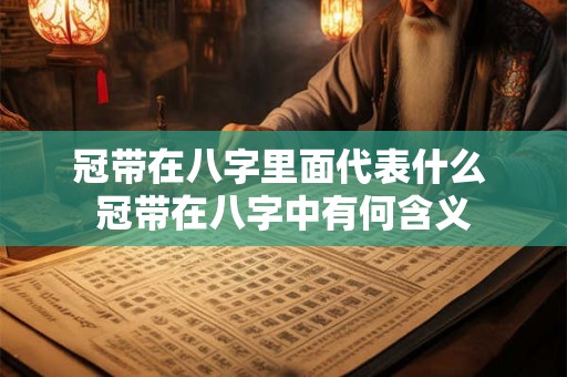 冠带在八字里面代表什么 冠带在八字中有何含义