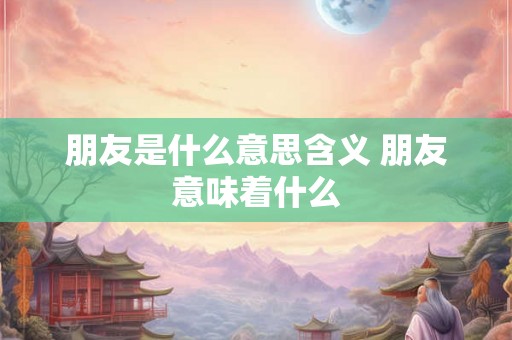 朋友是什么意思含义 朋友意味着什么