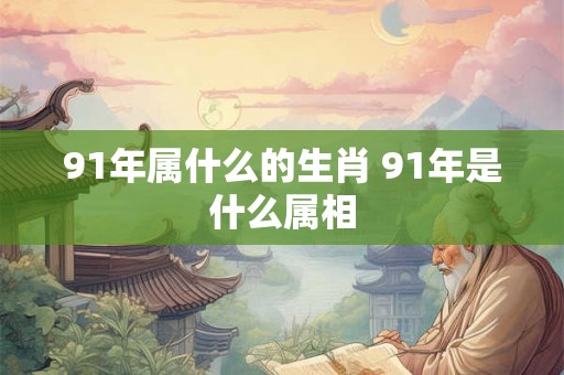 91年属什么的生肖 91年是什么属相